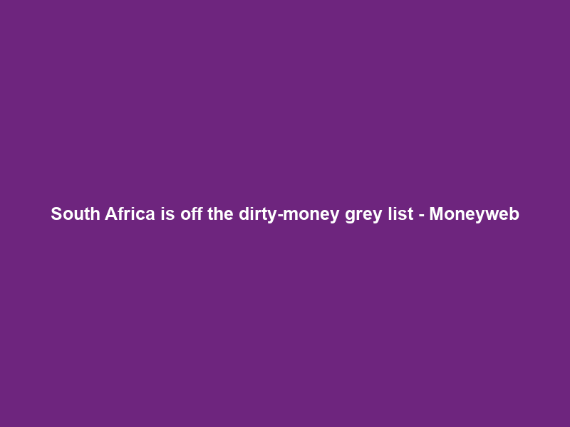 South Africa is off the dirty-money grey list – Moneyweb