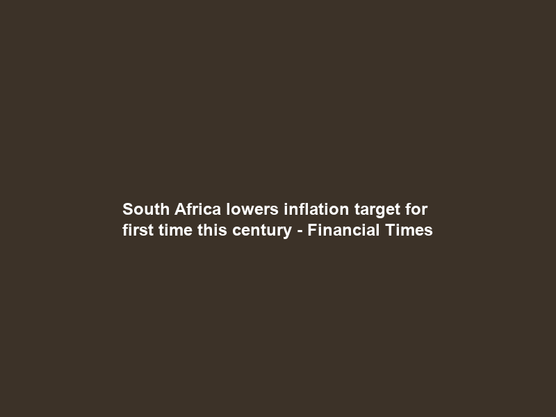 South Africa lowers inflation target for first time this century – Financial Times