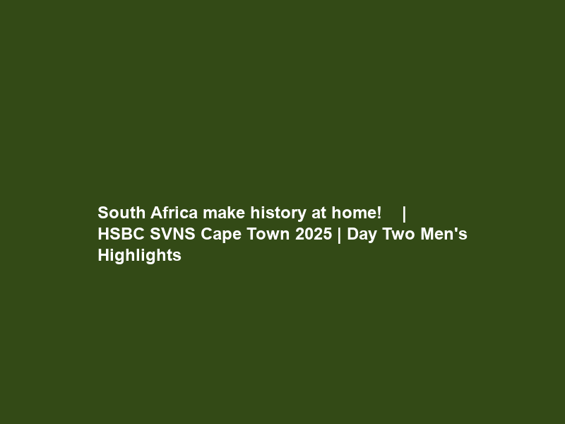 South Africa make history at home! ‍   | HSBC SVNS Cape Town 2025 | Day Two Men’s Highlights