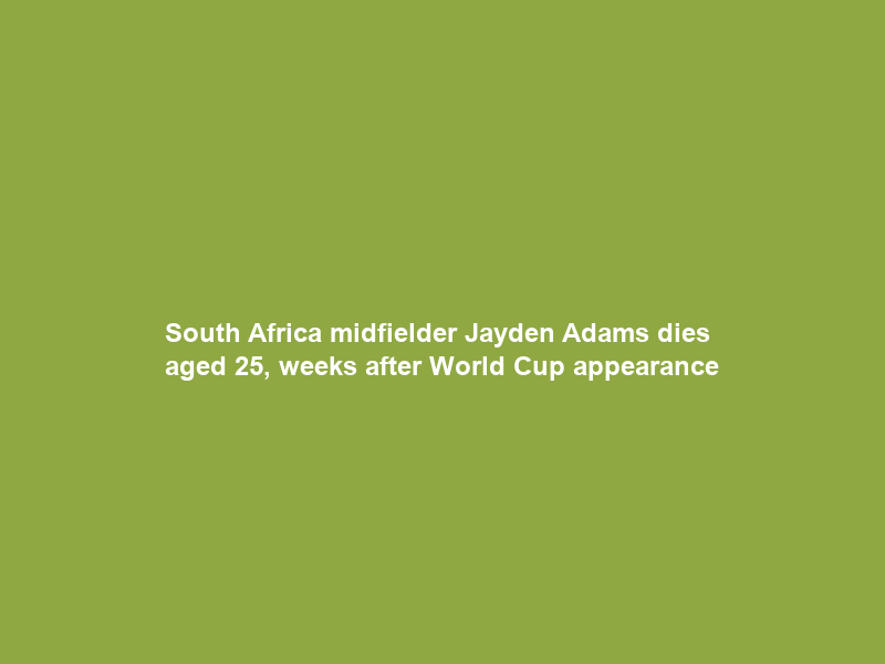 South Africa midfielder Jayden Adams dies aged 25, weeks after World Cup appearance