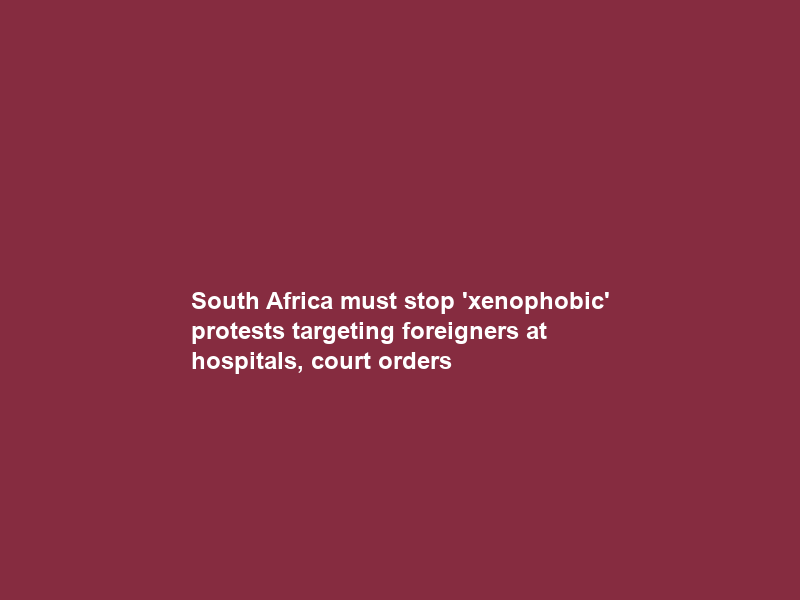 South Africa must stop ‘xenophobic’ protests targeting foreigners at hospitals, court orders