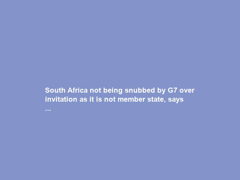 South Africa not being snubbed by G7 over invitation as it is not member state, says …