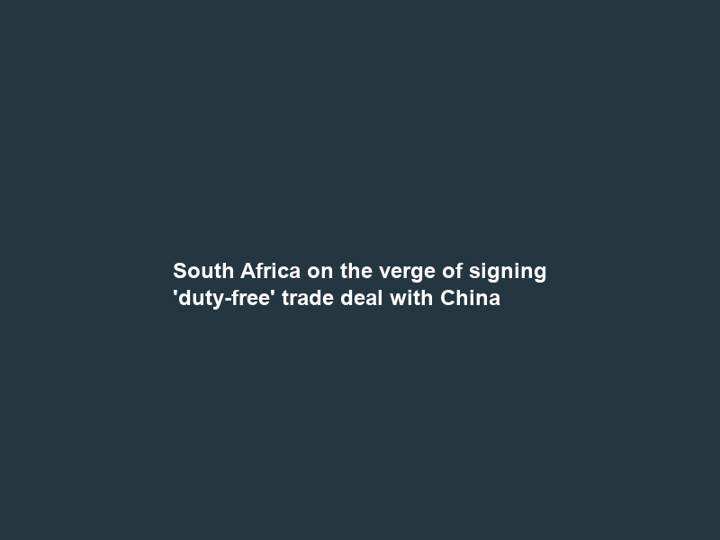 South Africa on the verge of signing ‘duty-free’ trade deal with China