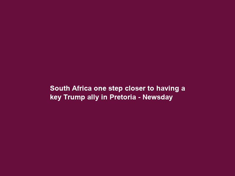South Africa one step closer to having a key Trump ally in Pretoria – Newsday