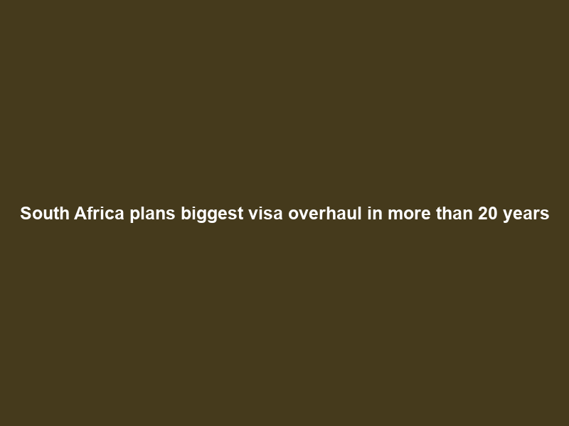 South Africa plans biggest visa overhaul in more than 20 years