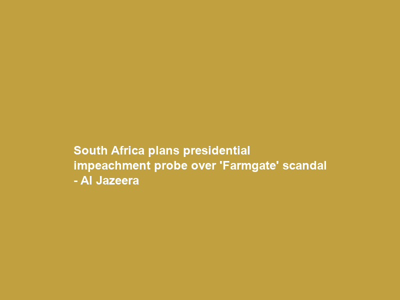 South Africa plans presidential impeachment probe over ‘Farmgate’ scandal – Al Jazeera