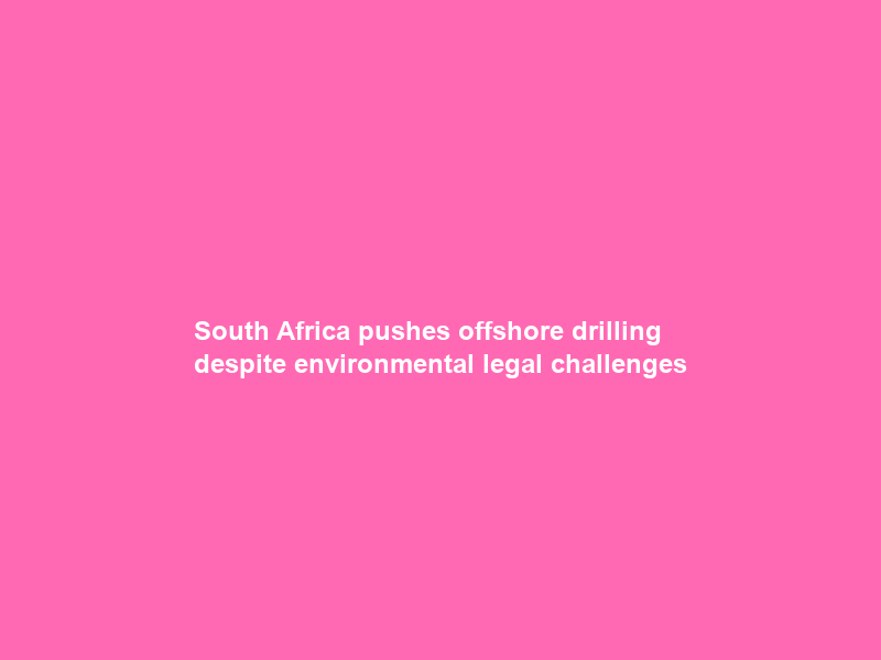South Africa pushes offshore drilling despite environmental legal challenges