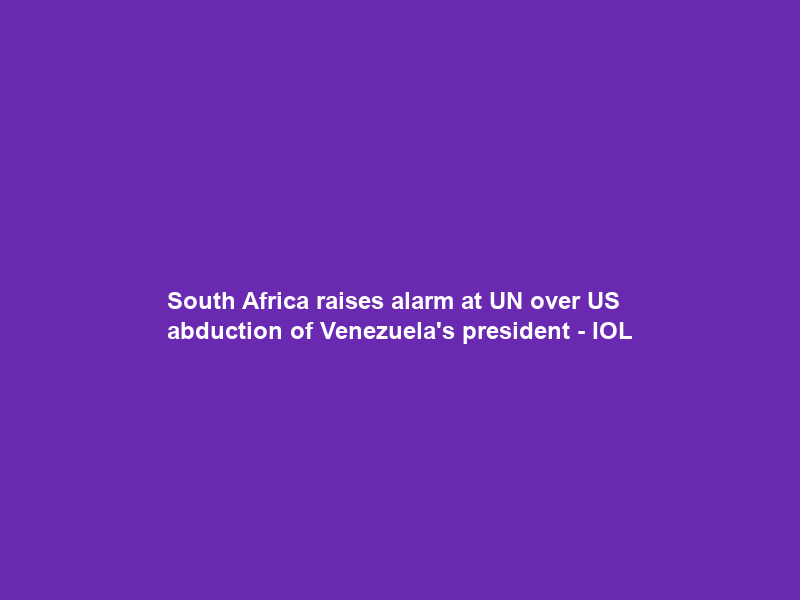 South Africa raises alarm at UN over US abduction of Venezuela’s president – IOL