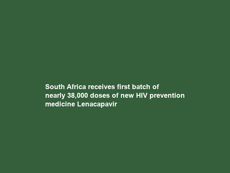 South Africa receives first batch of nearly 38,000 doses of new HIV prevention medicine Lenacapavir