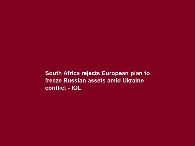 South Africa rejects European plan to freeze Russian assets amid Ukraine conflict – IOL