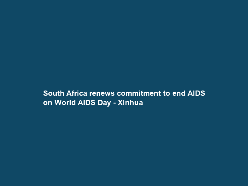 South Africa renews commitment to end AIDS on World AIDS Day – Xinhua