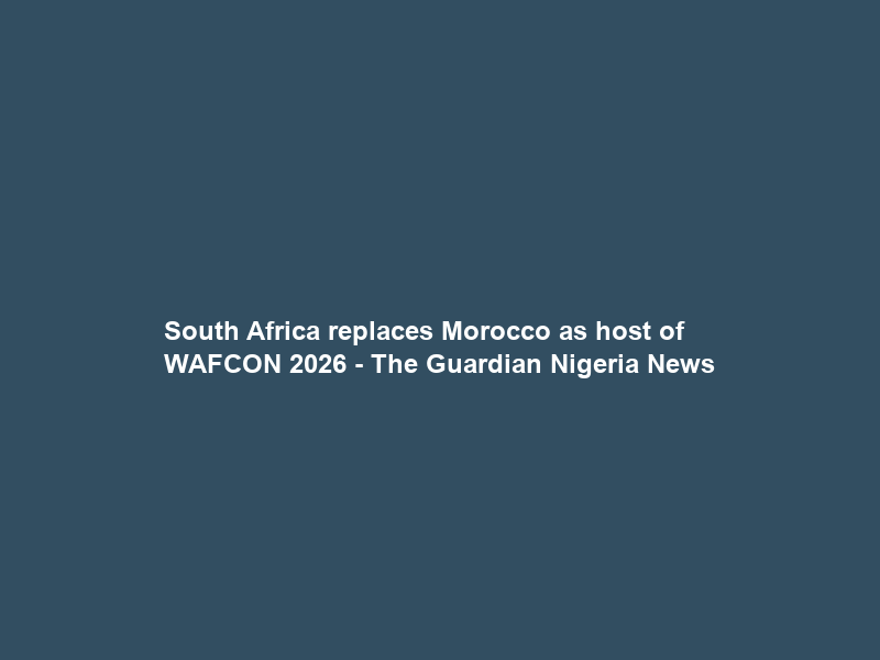 South Africa replaces Morocco as host of WAFCON 2026 – The Guardian Nigeria News