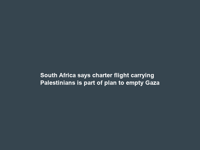 South Africa says charter flight carrying Palestinians is part of plan to empty Gaza