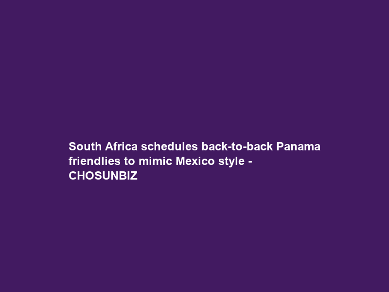 South Africa schedules back-to-back Panama friendlies to mimic Mexico style – CHOSUNBIZ