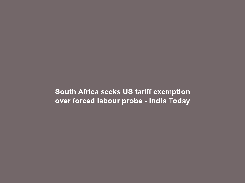 South Africa seeks US tariff exemption over forced labour probe – India Today