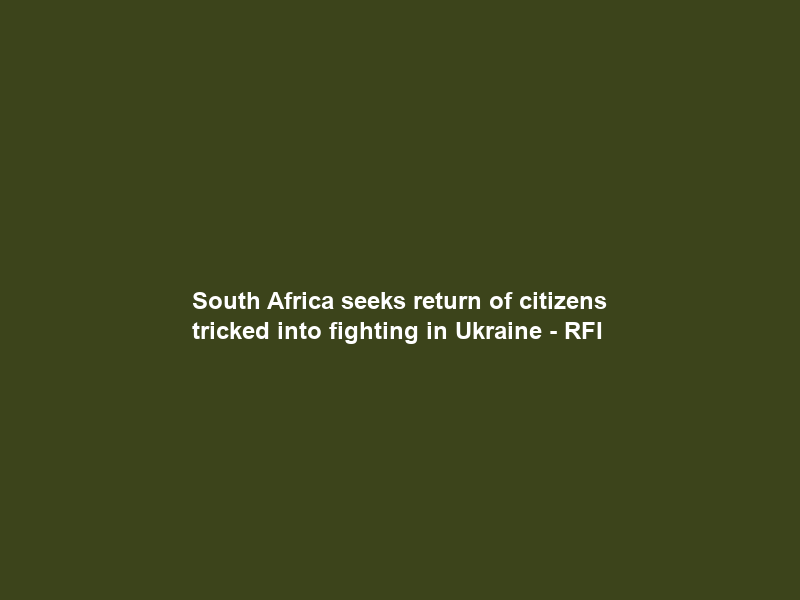 South Africa seeks return of citizens tricked into fighting in Ukraine – RFI