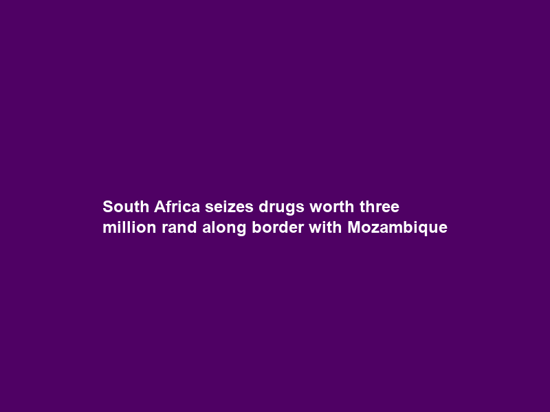 South Africa seizes drugs worth three million rand along border with Mozambique