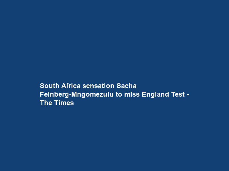 South Africa sensation Sacha Feinberg-Mngomezulu to miss England Test – The Times