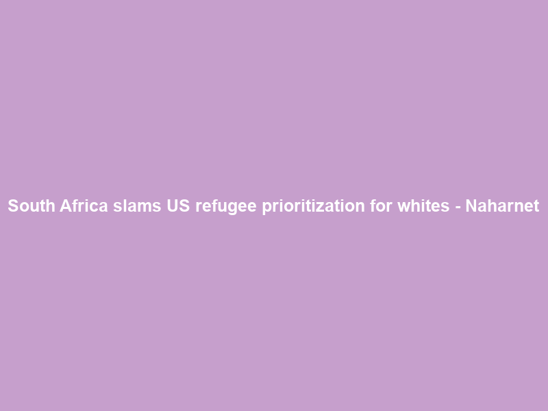 South Africa slams US refugee prioritization for whites – Naharnet