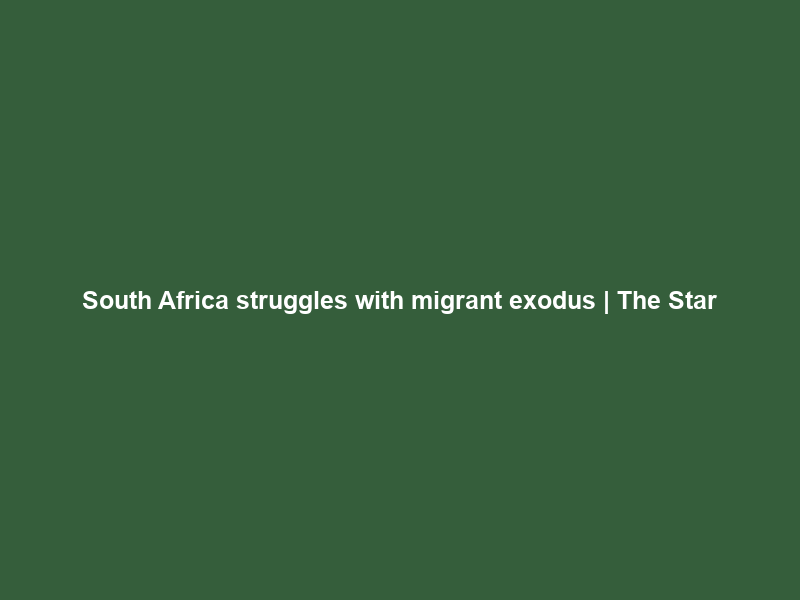 South Africa struggles with migrant exodus | The Star
