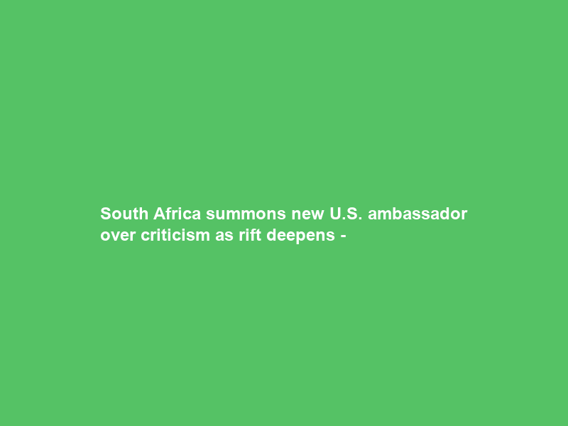 South Africa summons new U.S. ambassador over criticism as rift deepens –