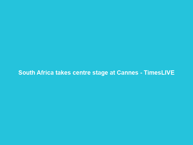 South Africa takes centre stage at Cannes – TimesLIVE