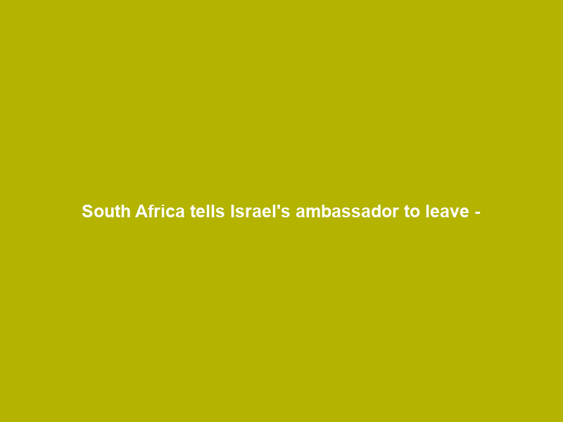South Africa tells Israel’s ambassador to leave –