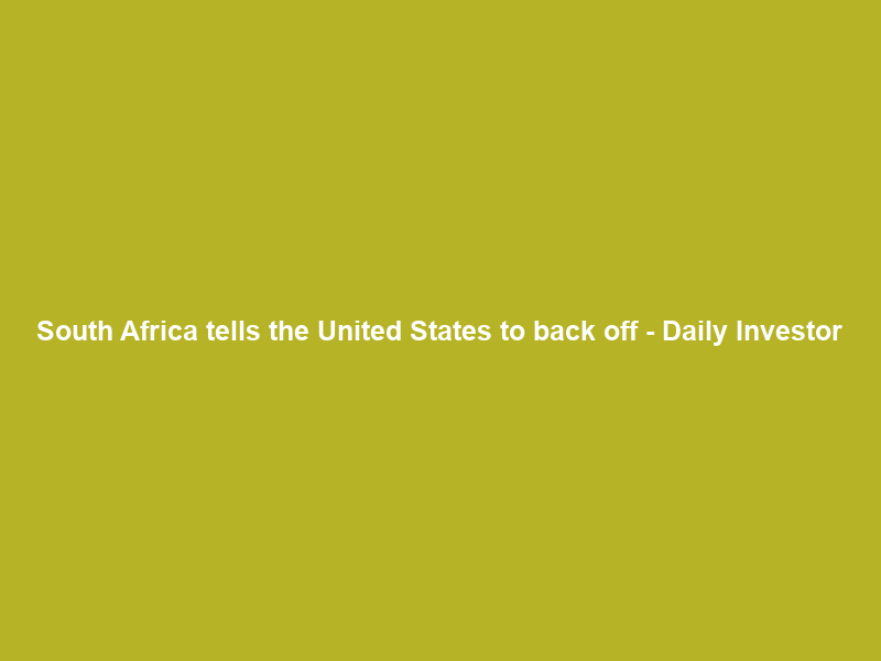 South Africa tells the United States to back off – Daily Investor