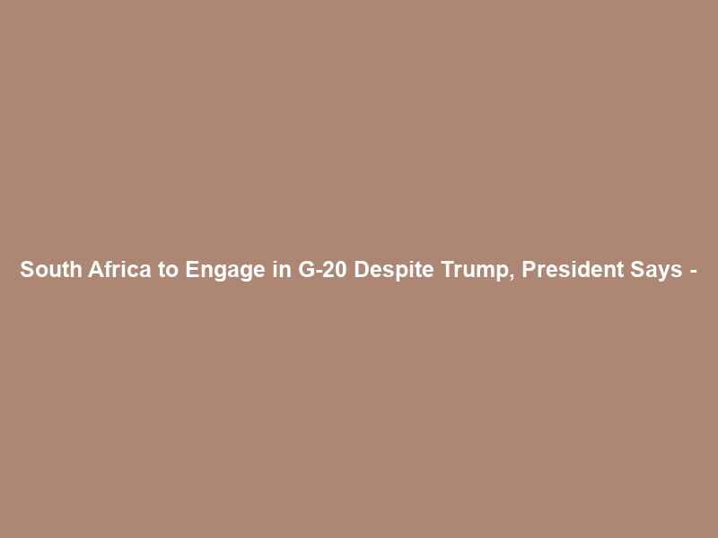 South Africa to Engage in G-20 Despite Trump, President Says –