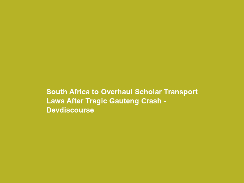 South Africa to Overhaul Scholar Transport Laws After Tragic Gauteng Crash – Devdiscourse