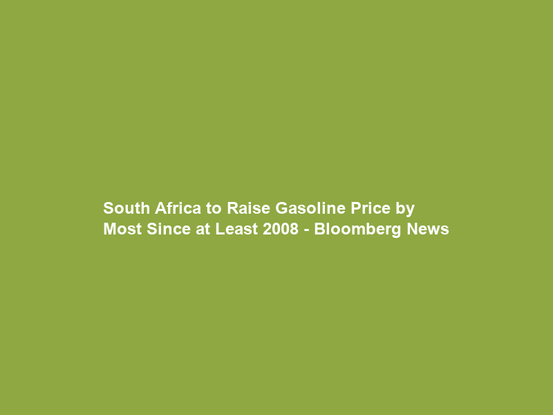 South Africa to Raise Gasoline Price by Most Since at Least 2008 – Bloomberg News