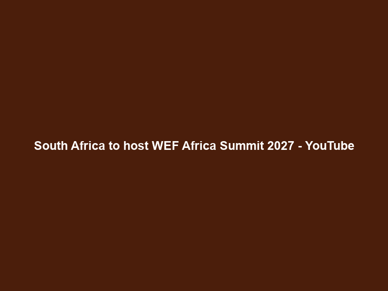South Africa to host WEF Africa Summit 2027 – YouTube