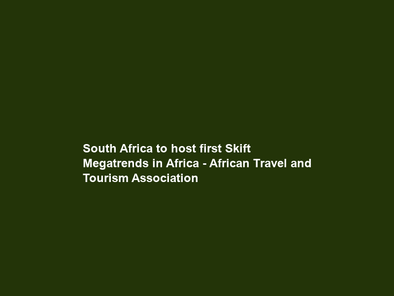 South Africa to host first Skift Megatrends in Africa – African Travel and Tourism Association