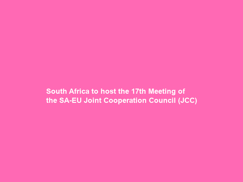 South Africa to host the 17th Meeting of the SA-EU Joint Cooperation Council (JCC)