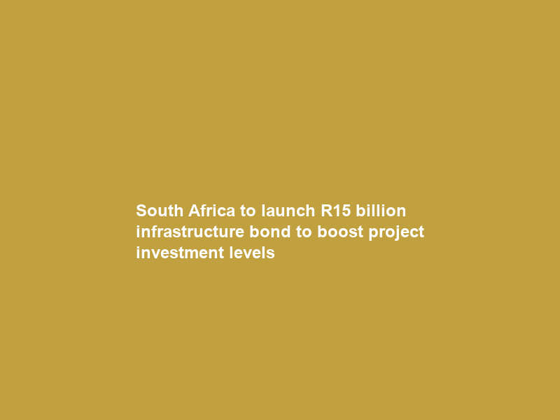 South Africa to launch R15 billion infrastructure bond to boost project investment levels