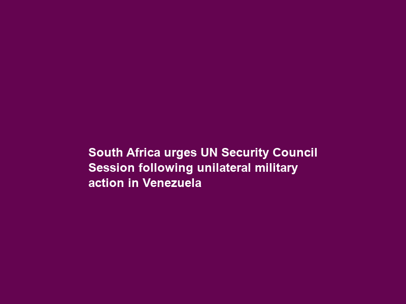 South Africa urges UN Security Council Session following unilateral military action in Venezuela