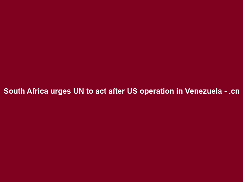 South Africa urges UN to act after US operation in Venezuela – .cn