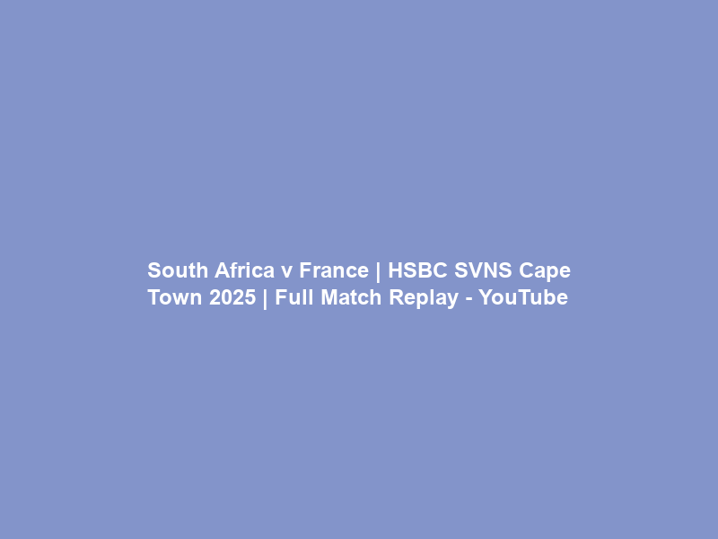 South Africa v France | HSBC SVNS Cape Town 2025 | Full Match Replay – YouTube