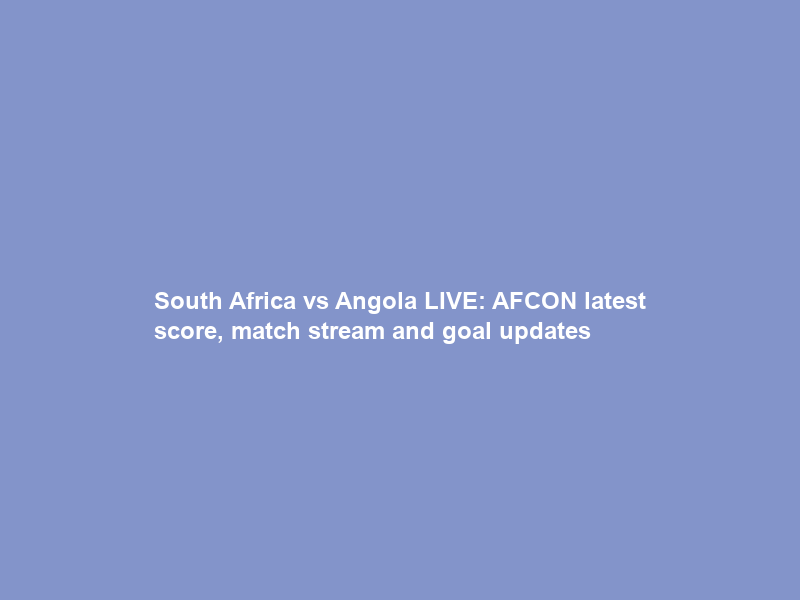 South Africa vs Angola LIVE: AFCON latest score, match stream and goal updates