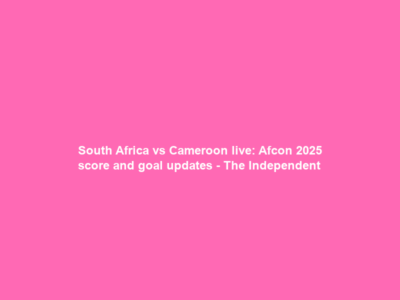 South Africa vs Cameroon live: Afcon 2025 score and goal updates – The Independent