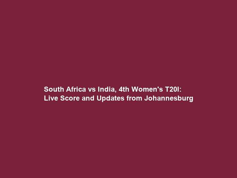 South Africa vs India, 4th Women’s T20I: Live Score and Updates from Johannesburg