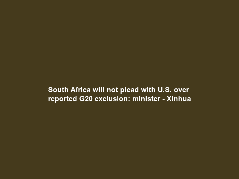 South Africa will not plead with U.S. over reported G20 exclusion: minister – Xinhua