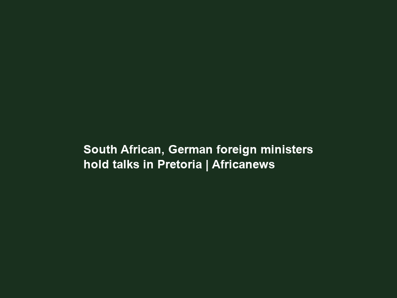 South African, German foreign ministers hold talks in Pretoria | Africanews