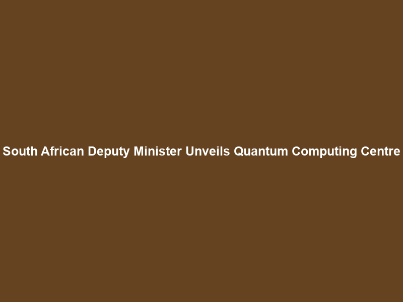 South African Deputy Minister Unveils Quantum Computing Centre