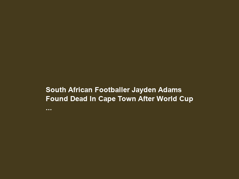 South African Footballer Jayden Adams Found Dead In Cape Town After World Cup …
