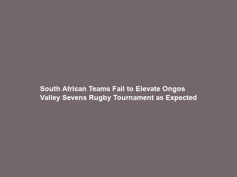 South African Teams Fail to Elevate Ongos Valley Sevens Rugby Tournament as Expected