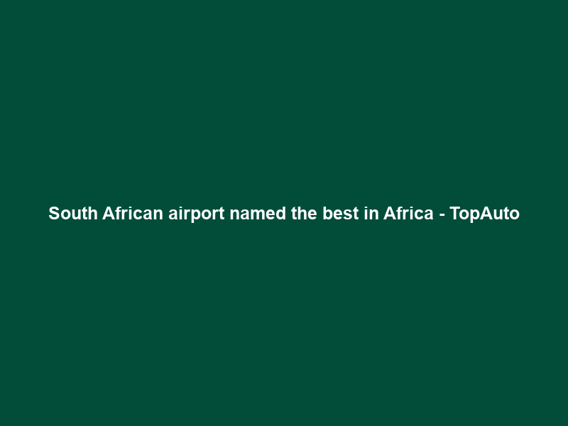 South African airport named the best in Africa – TopAuto