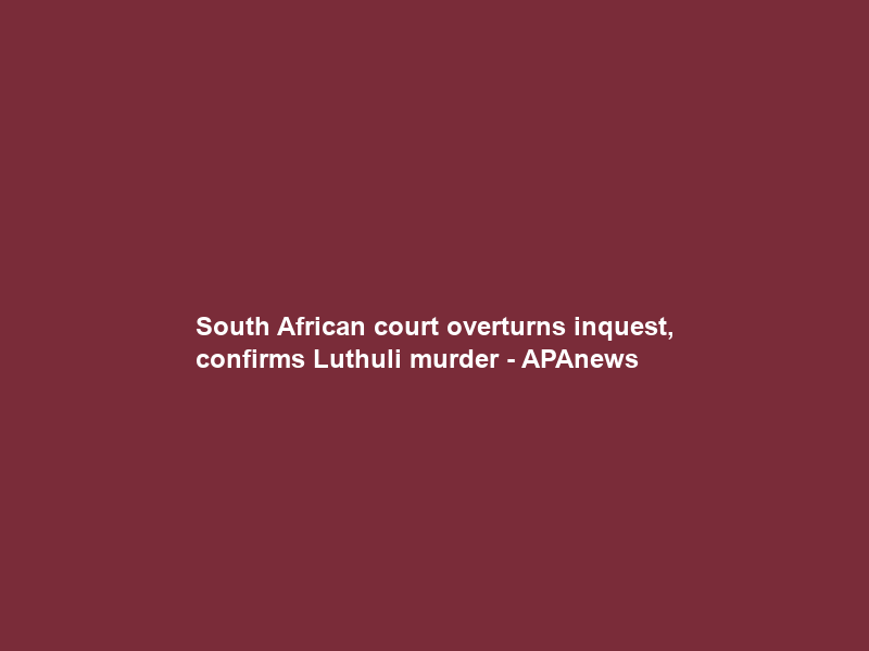 South African court overturns inquest, confirms Luthuli murder – APAnews