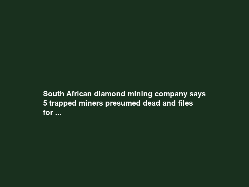 South African diamond mining company says 5 trapped miners presumed dead and files for …