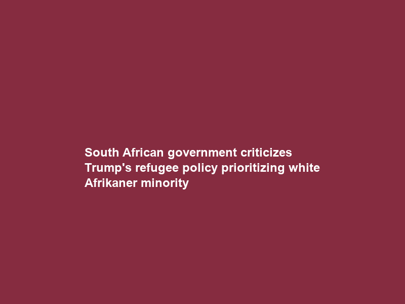 South African government criticizes Trump’s refugee policy prioritizing white Afrikaner minority